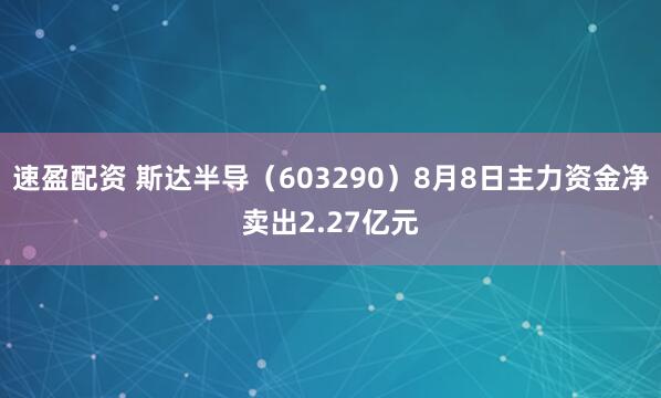 速盈配资 斯达半导（603290）8月8日主力资金净卖出2.27亿元