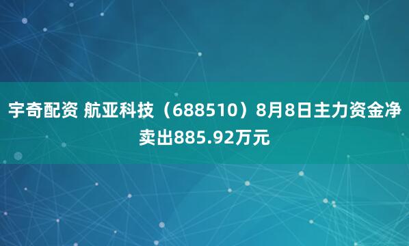 宇奇配资 航亚科技（688510）8月8日主力资金净卖出885.92万元