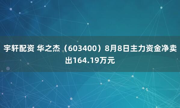 宇轩配资 华之杰（603400）8月8日主力资金净卖出164.19万元
