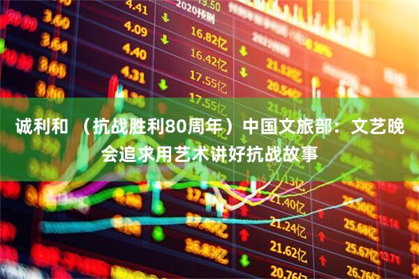 诚利和 （抗战胜利80周年）中国文旅部：文艺晚会追求用艺术讲好抗战故事