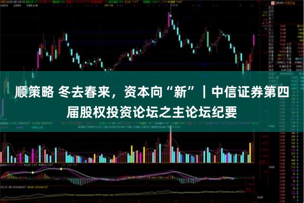 顺策略 冬去春来，资本向“新”｜中信证券第四届股权投资论坛之主论坛纪要