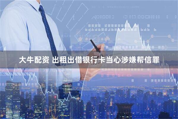 大牛配资 出租出借银行卡当心涉嫌帮信罪