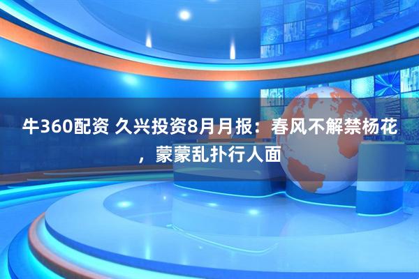 牛360配资 久兴投资8月月报：春风不解禁杨花，蒙蒙乱扑行人面