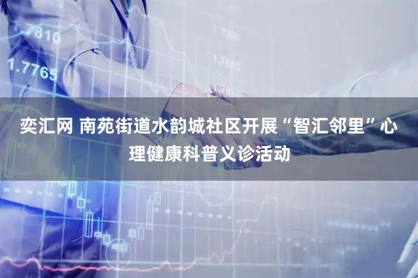 奕汇网 南苑街道水韵城社区开展“智汇邻里”心理健康科普义诊活动