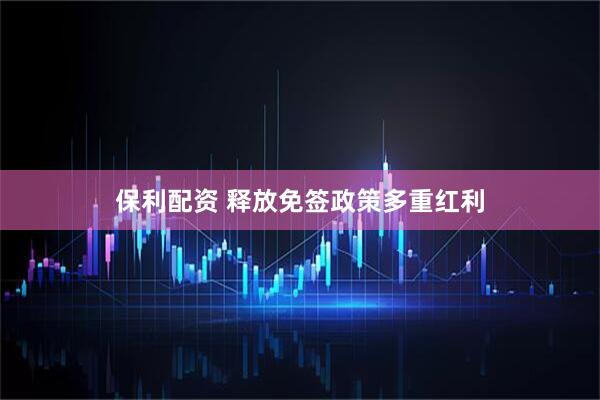 保利配资 释放免签政策多重红利