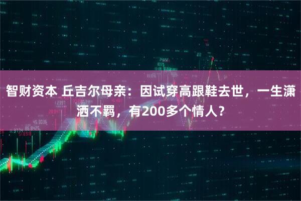 智财资本 丘吉尔母亲：因试穿高跟鞋去世，一生潇洒不羁，有200多个情人？
