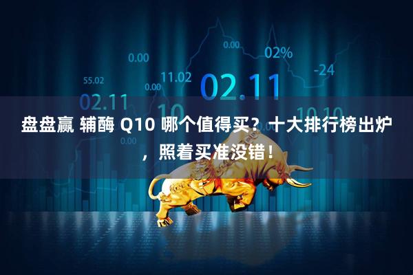 盘盘赢 辅酶 Q10 哪个值得买？十大排行榜出炉，照着买准没错！