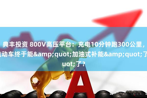 典丰投资 800V高压平台：充电10分钟跑300公里，电动车终于能&quot;加油式补能&quot;了？