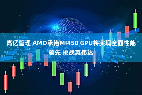 高亿管理 AMD承诺MI450 GPU将实现全面性能领先 挑战英伟达