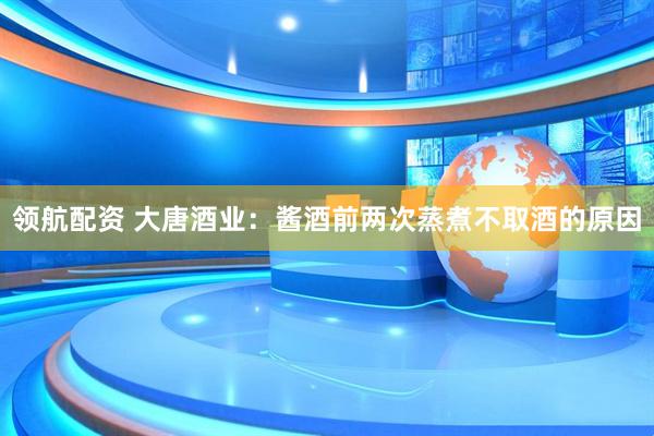 领航配资 大唐酒业：酱酒前两次蒸煮不取酒的原因