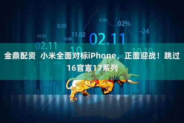金鼎配资  小米全面对标iPhone，正面迎战！跳过16官宣17系列