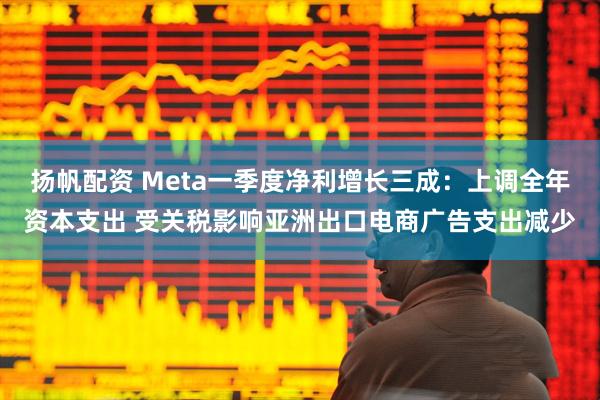 扬帆配资 Meta一季度净利增长三成：上调全年资本支出 受关税影响亚洲出口电商广告支出减少