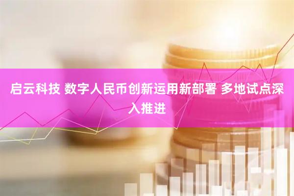 启云科技 数字人民币创新运用新部署 多地试点深入推进