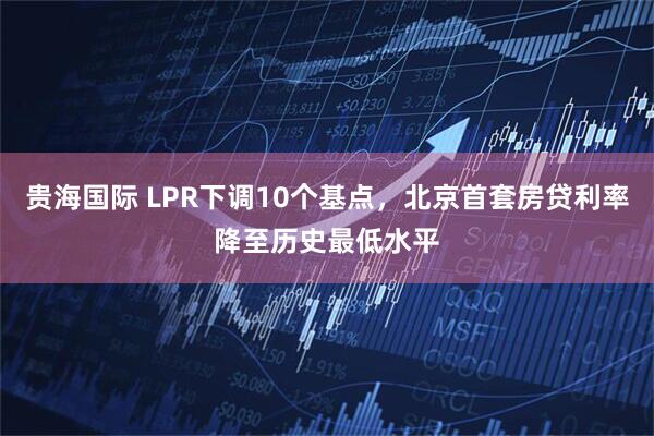 贵海国际 LPR下调10个基点，北京首套房贷利率降至历史最低水平