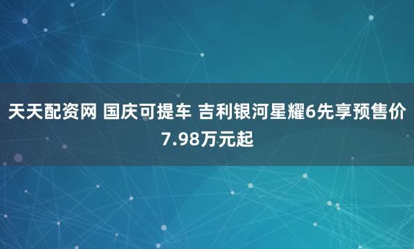 天天配资网 国庆可提车 吉利银河星耀6先享预售价7.98万元起
