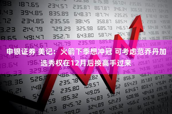 申银证券 美记：火箭下季想冲冠 可考虑范乔丹加选秀权在12月后换高手过来
