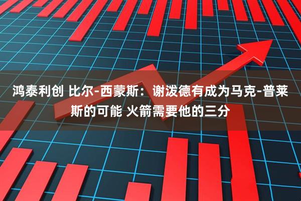鸿泰利创 比尔-西蒙斯：谢泼德有成为马克-普莱斯的可能 火箭需要他的三分