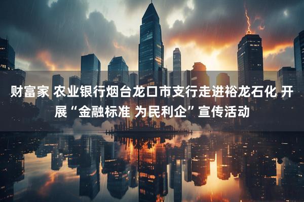 财富家 农业银行烟台龙口市支行走进裕龙石化 开展“金融标准 为民利企”宣传活动