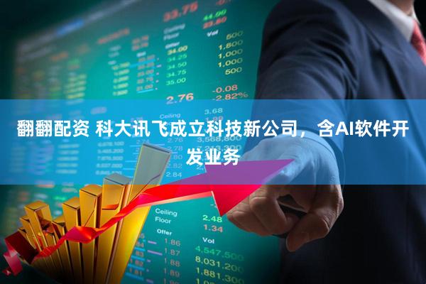 翻翻配资 科大讯飞成立科技新公司，含AI软件开发业务