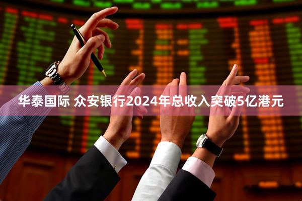 华泰国际 众安银行2024年总收入突破5亿港元