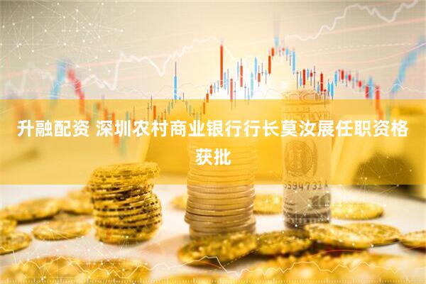 升融配资 深圳农村商业银行行长莫汝展任职资格获批