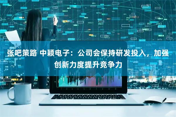 张吧策路 中颖电子：公司会保持研发投入，加强创新力度提升竞争力