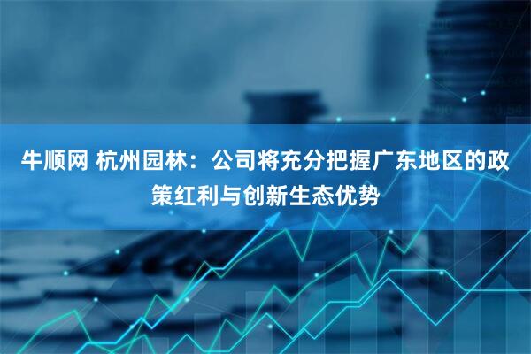 牛顺网 杭州园林：公司将充分把握广东地区的政策红利与创新生态优势