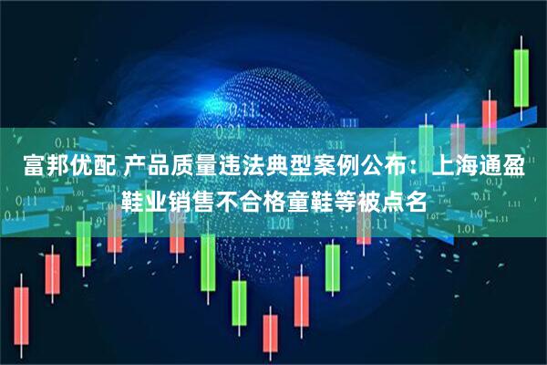 富邦优配 产品质量违法典型案例公布：上海通盈鞋业销售不合格童鞋等被点名