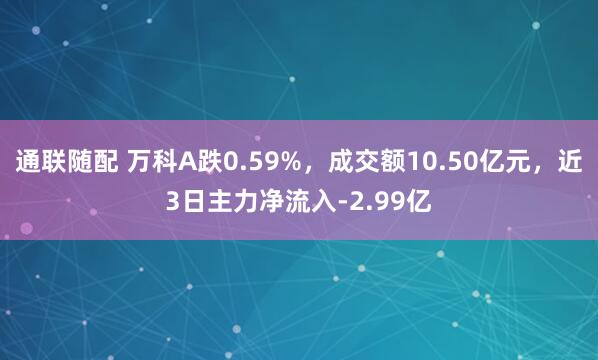 通联随配 万科A跌0.59%，成交额10.50亿元，近3日主力净流入-2.99亿