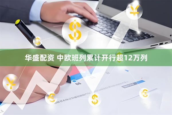 华盛配资 中欧班列累计开行超12万列