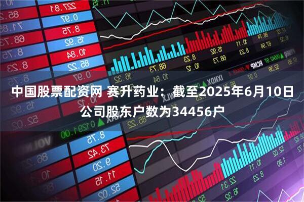 中国股票配资网 赛升药业：截至2025年6月10日公司股东户数为34456户
