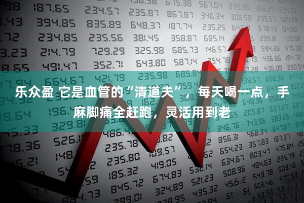 乐众盈 它是血管的“清道夫”，每天喝一点，手麻脚痛全赶跑，灵活用到老