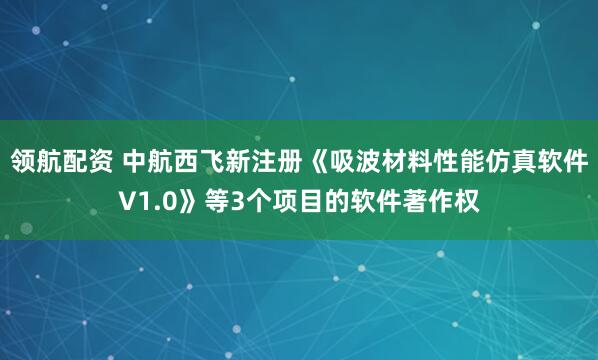 领航配资 中航西飞新注册《吸波材料性能仿真软件V1.0》等3个项目的软件著作权
