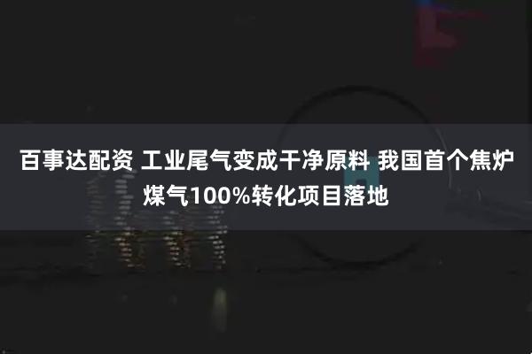 百事达配资 工业尾气变成干净原料 我国首个焦炉煤气100%转化项目落地