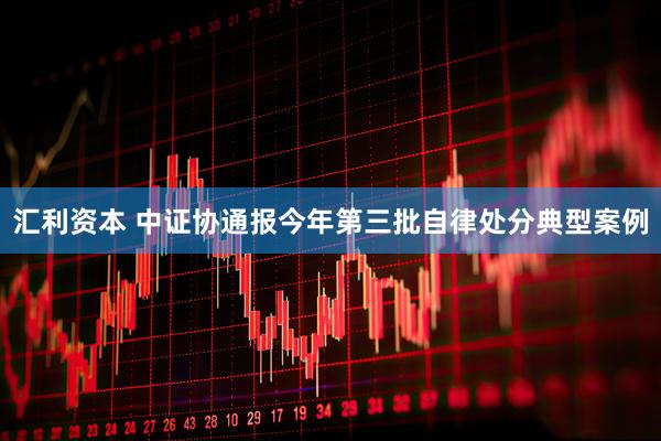 汇利资本 中证协通报今年第三批自律处分典型案例