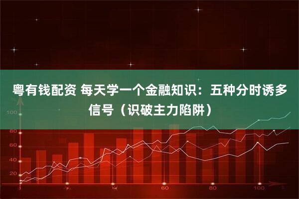 粤有钱配资 每天学一个金融知识：五种分时诱多信号（识破主力陷阱）