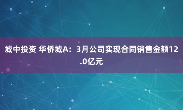 城中投资 华侨城A：3月公司实现合同销售金额12.0亿元