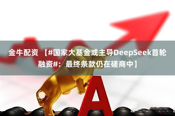 金牛配资 【#国家大基金或主导DeepSeek首轮融资#：最终条款仍在磋商中】