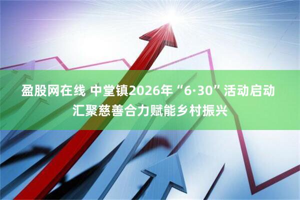 盈股网在线 中堂镇2026年“6·30”活动启动 汇聚慈善合力赋能乡村振兴