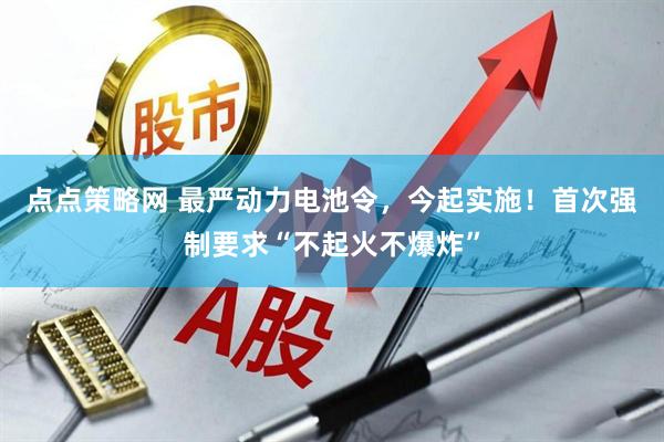 点点策略网 最严动力电池令，今起实施！首次强制要求“不起火不爆炸”