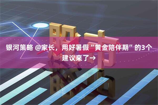 银河策略 @家长，用好暑假“黄金陪伴期”的3个建议来了→